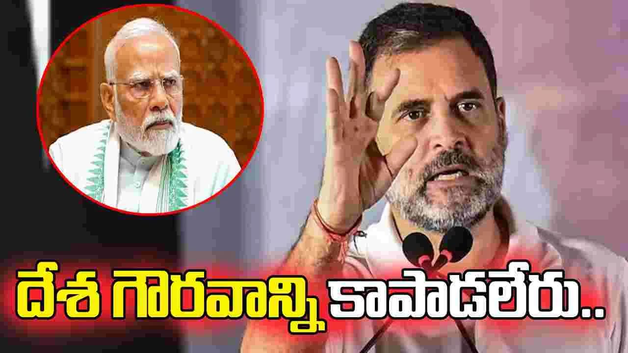 రాజీపడే ప్రధాని దేశ గౌరవాన్ని కాపాడలేరు.. మోదీపై రాహుల్ ఫైర్
