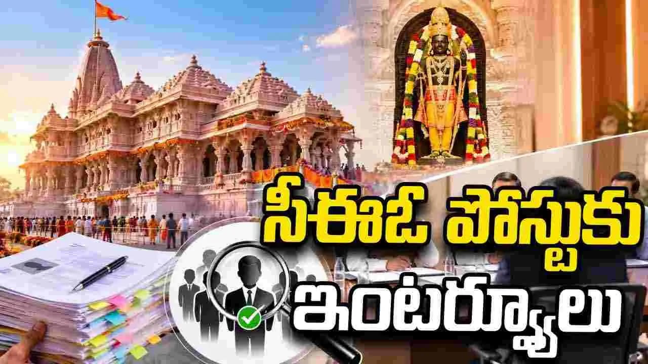 అయోధ్య రామమందిర ట్రస్టు సీఈఓ పోస్టు.. ఇంటర్వ్యూకు 18 మంది ఎంపిక
